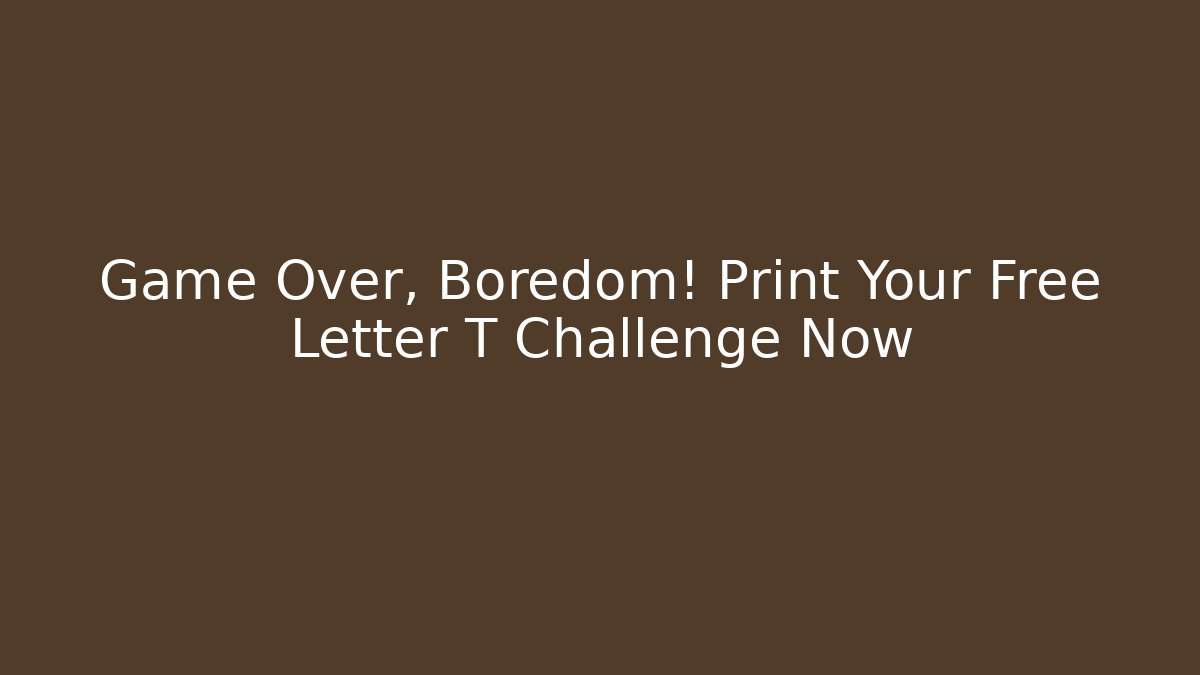 Game Over, Boredom! Print Your Free Letter T Challenge Now