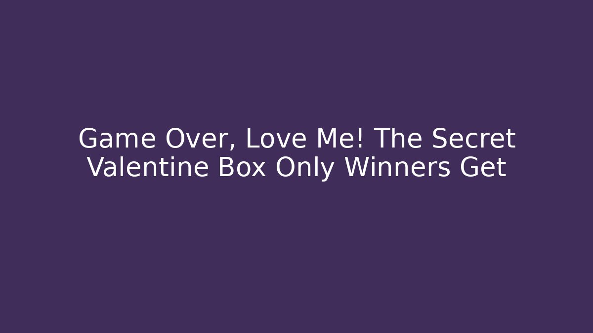 Game Over, Love Me! The Secret Valentine Box Only Winners Get