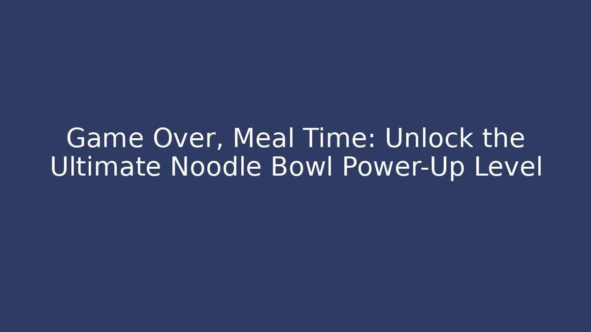 Game Over, Meal Time: Unlock the Ultimate Noodle Bowl Power-Up Level