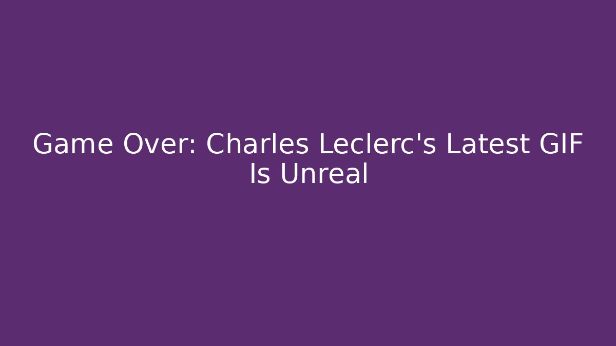 Game Over: Charles Leclerc’s Latest GIF Is Unreal
