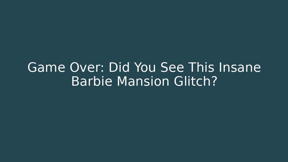 Game Over: Did You See This Insane Barbie Mansion Glitch?