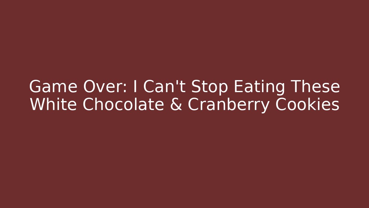 Game Over: I Can't Stop Eating These White Chocolate & Cranberry Cookies