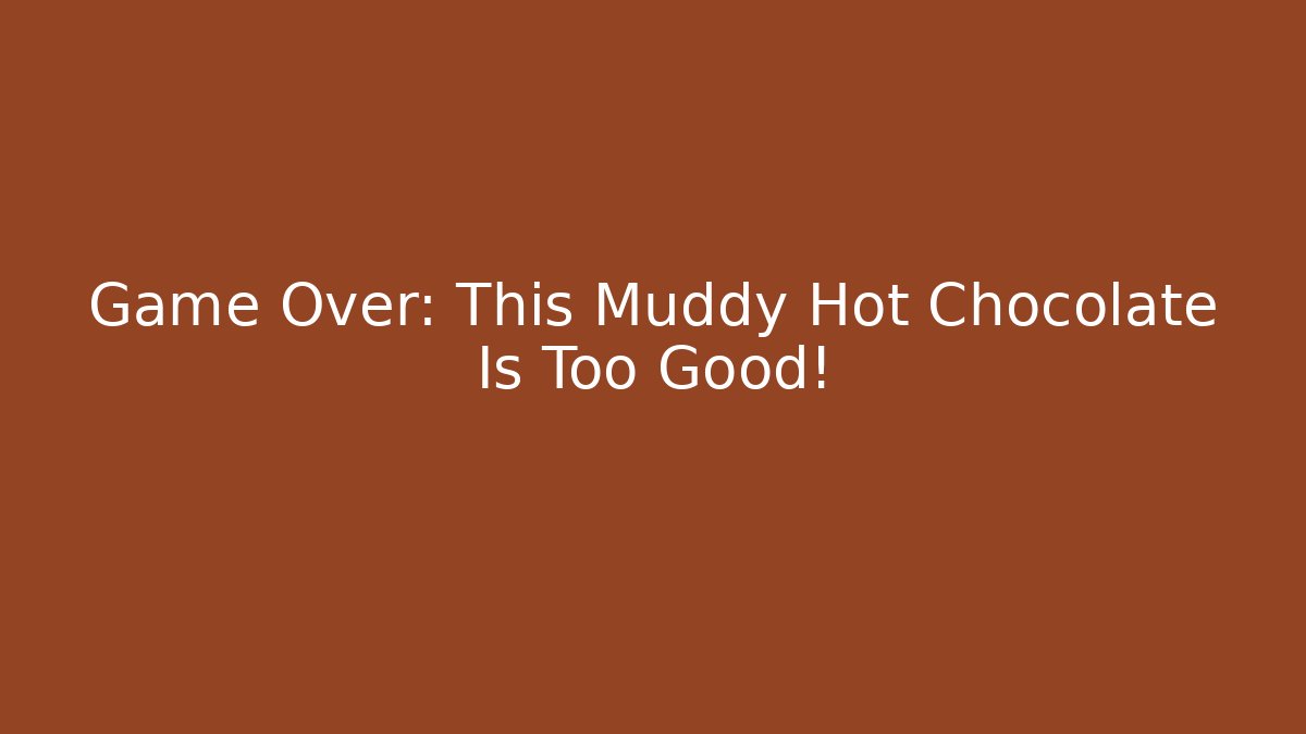 Game Over: This Muddy Hot Chocolate Is Too Good!