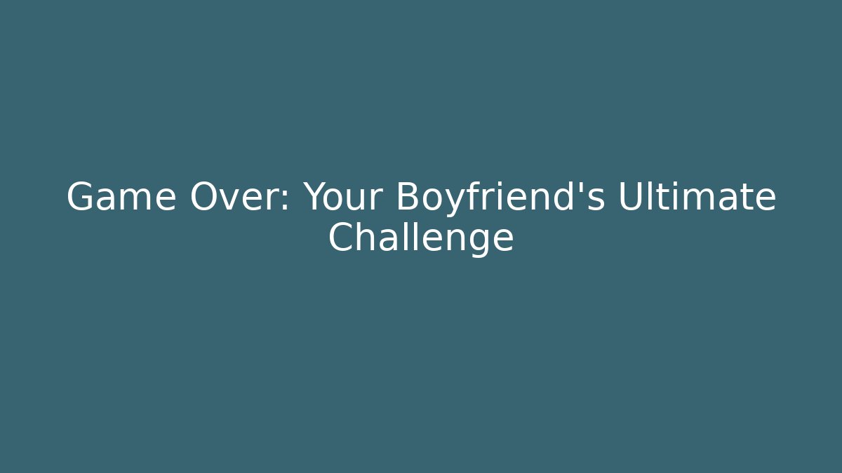 Game Over: Your Boyfriend's Ultimate Challenge