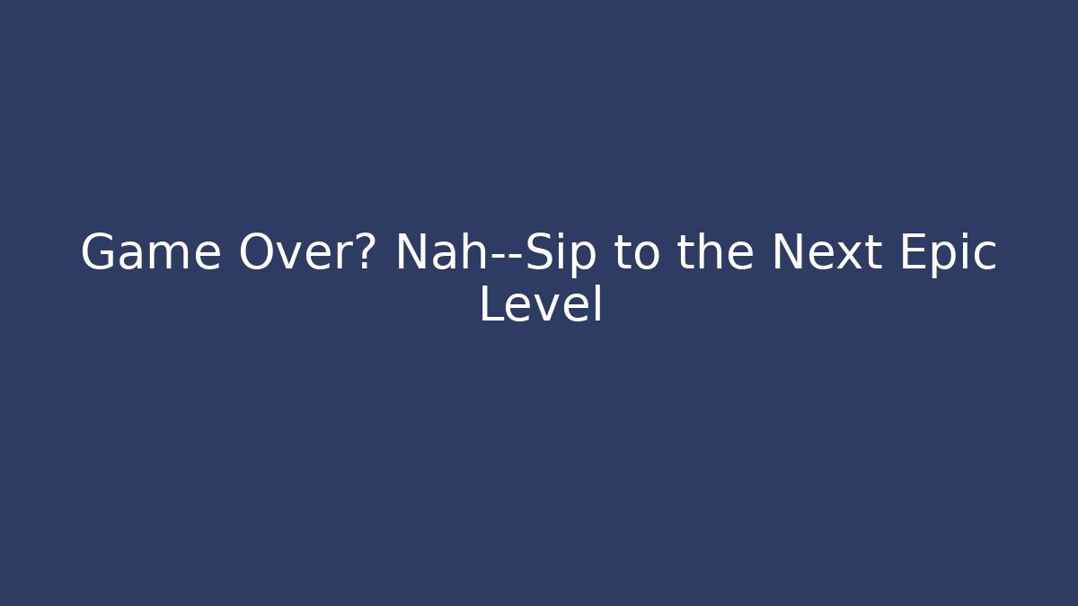 Game Over? Nah—Sip to the Next Epic Level