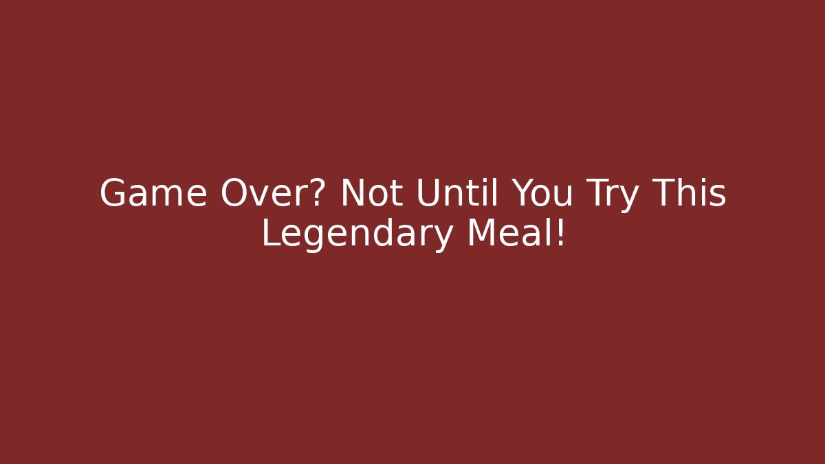 Game Over? Not Until You Try This Legendary Meal!
