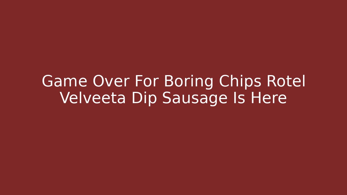 Game Over For Boring Chips Rotel Velveeta Dip Sausage Is Here