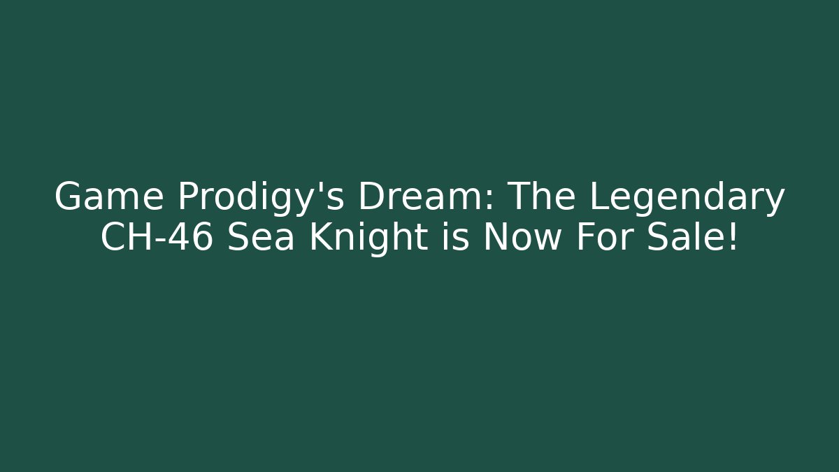 Game Prodigy's Dream: The Legendary CH-46 Sea Knight is Now For Sale!