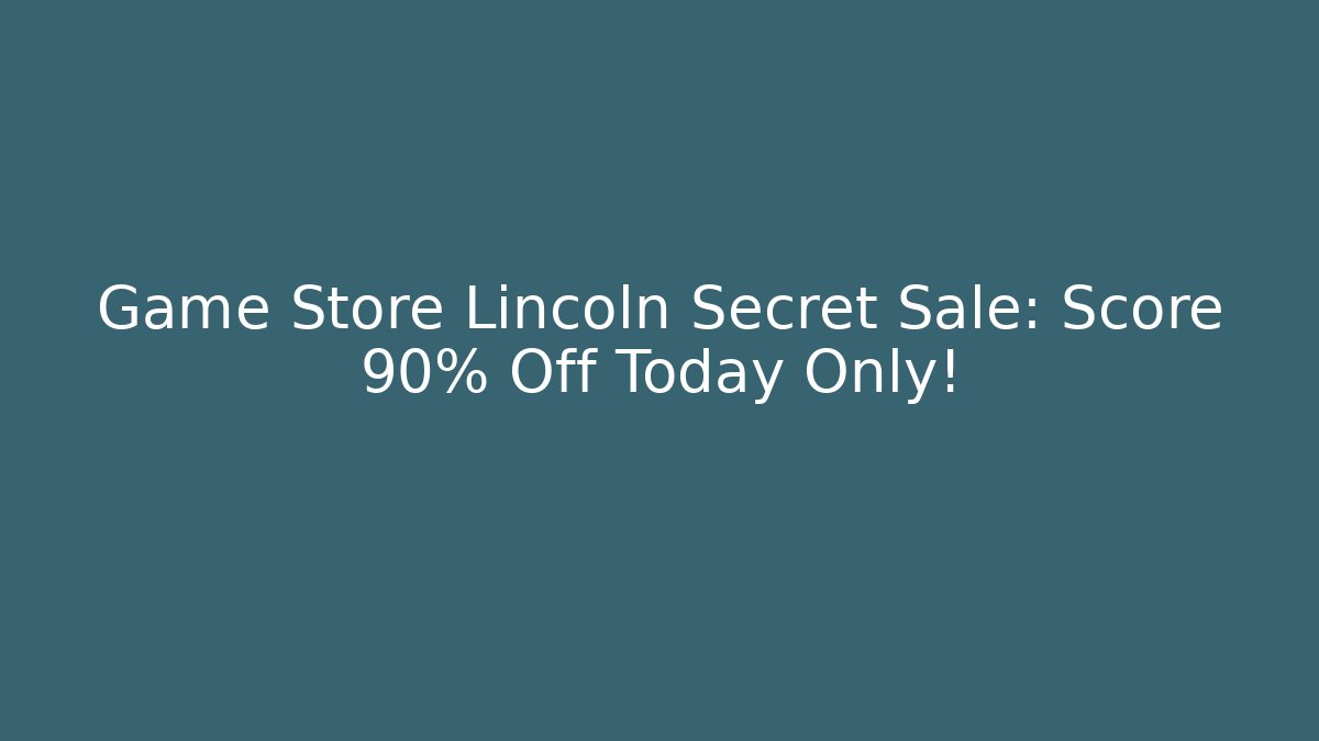 Game Store Lincoln Secret Sale: Score 90% Off Today Only!