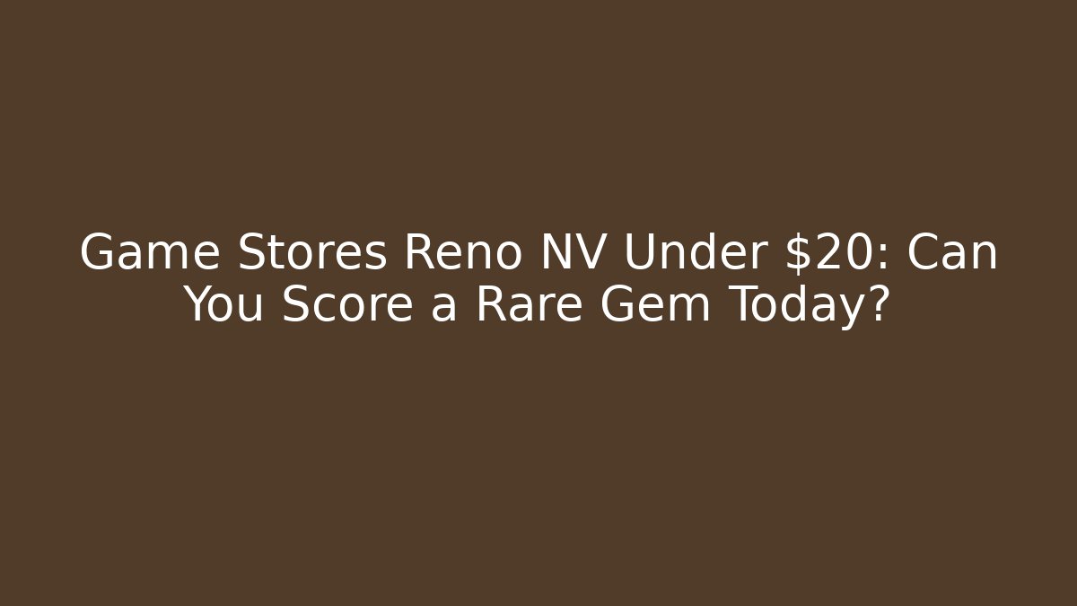 Game Stores Reno NV Under $20: Can You Score a Rare Gem Today?