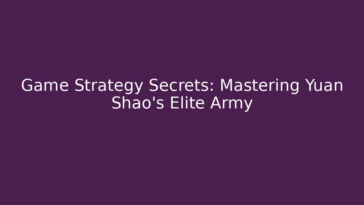 Game Strategy Secrets: Mastering Yuan Shao's Elite Army