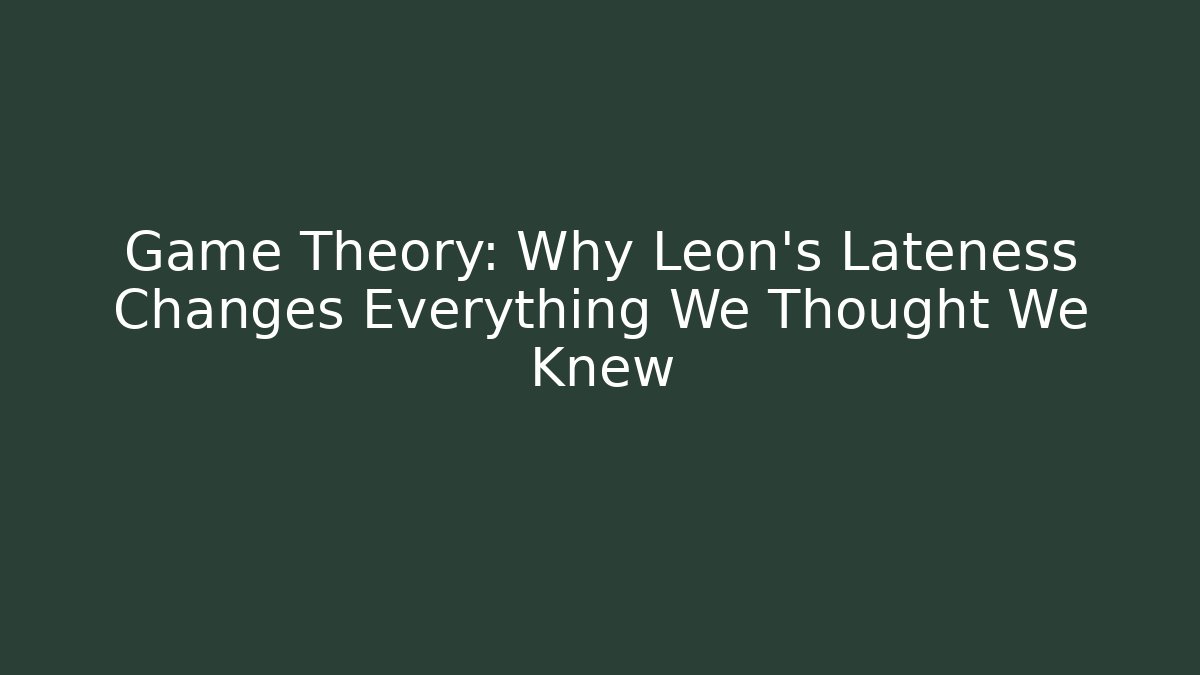 Game Theory: Why Leon’s Lateness Changes Everything We Thought We Knew