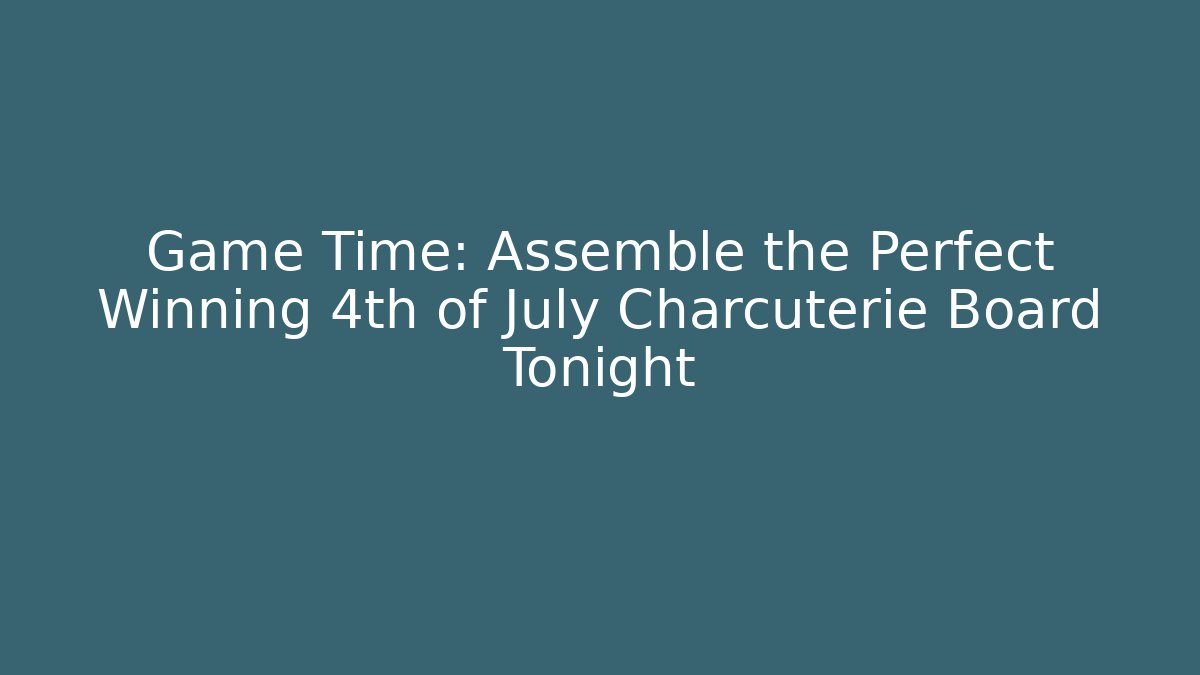 Game Time: Assemble the Perfect Winning 4th of July Charcuterie Board Tonight