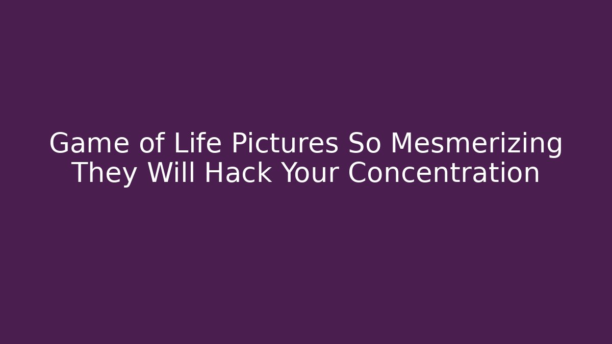 Game of Life Pictures So Mesmerizing They Will Hack Your Concentration