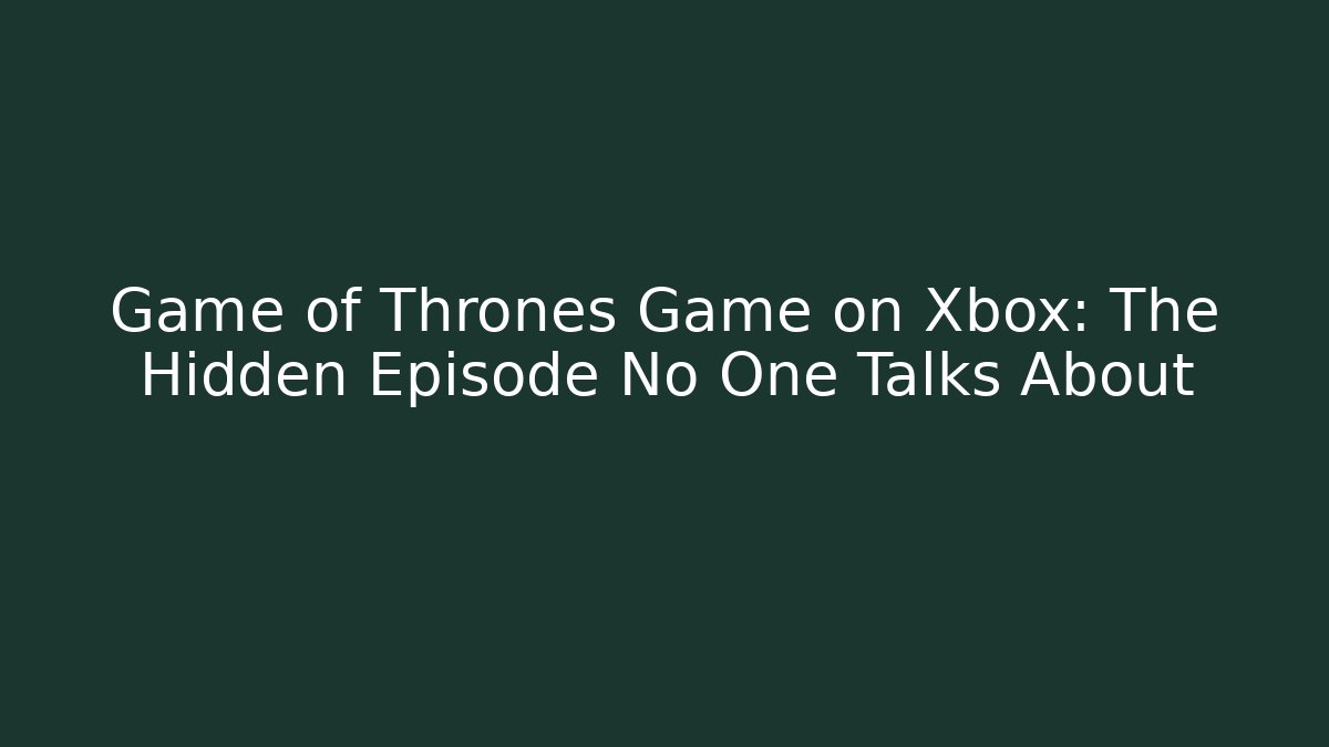 Game of Thrones Game on Xbox: The Hidden Episode No One Talks About