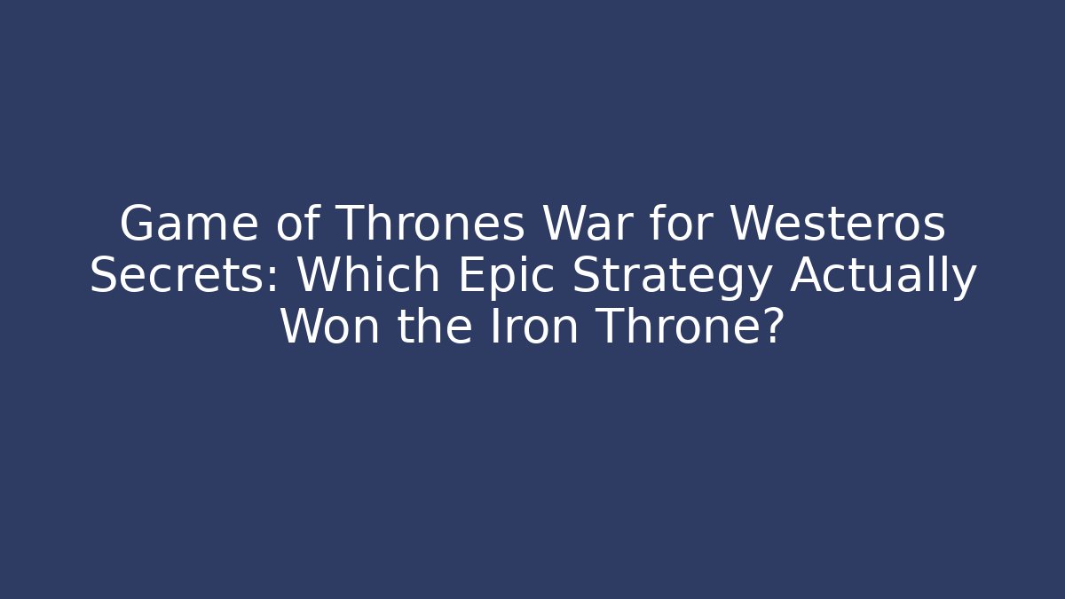 Game of Thrones War for Westeros Secrets: Which Epic Strategy Actually Won the Iron Throne?