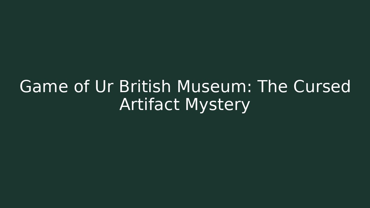 Game of Ur British Museum: The Cursed Artifact Mystery