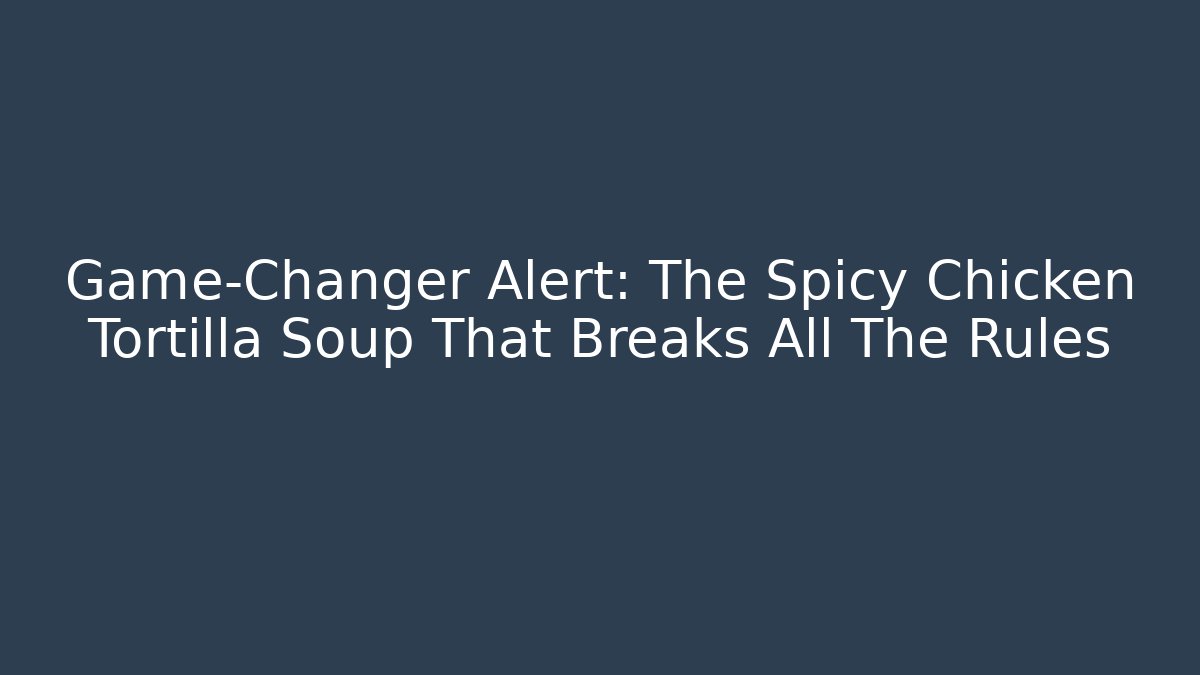 Game-Changer Alert: The Spicy Chicken Tortilla Soup That Breaks All The Rules