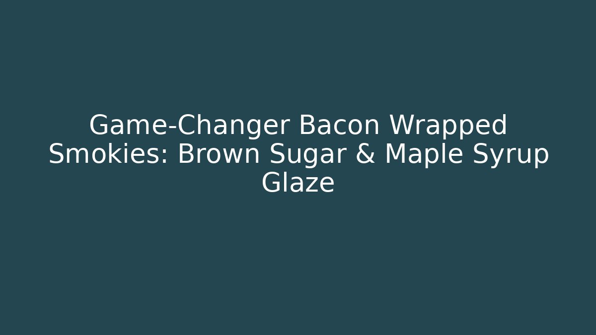Game-Changer Bacon Wrapped Smokies: Brown Sugar & Maple Syrup Glaze
