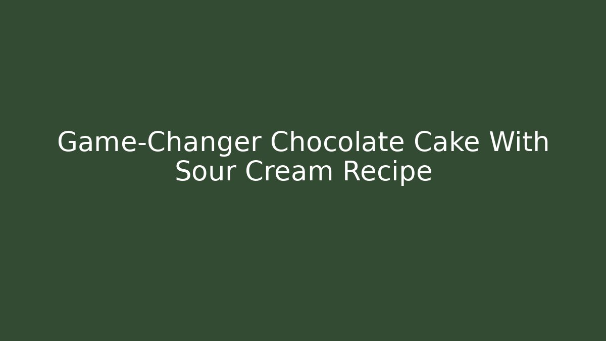 Game-Changer Chocolate Cake With Sour Cream Recipe