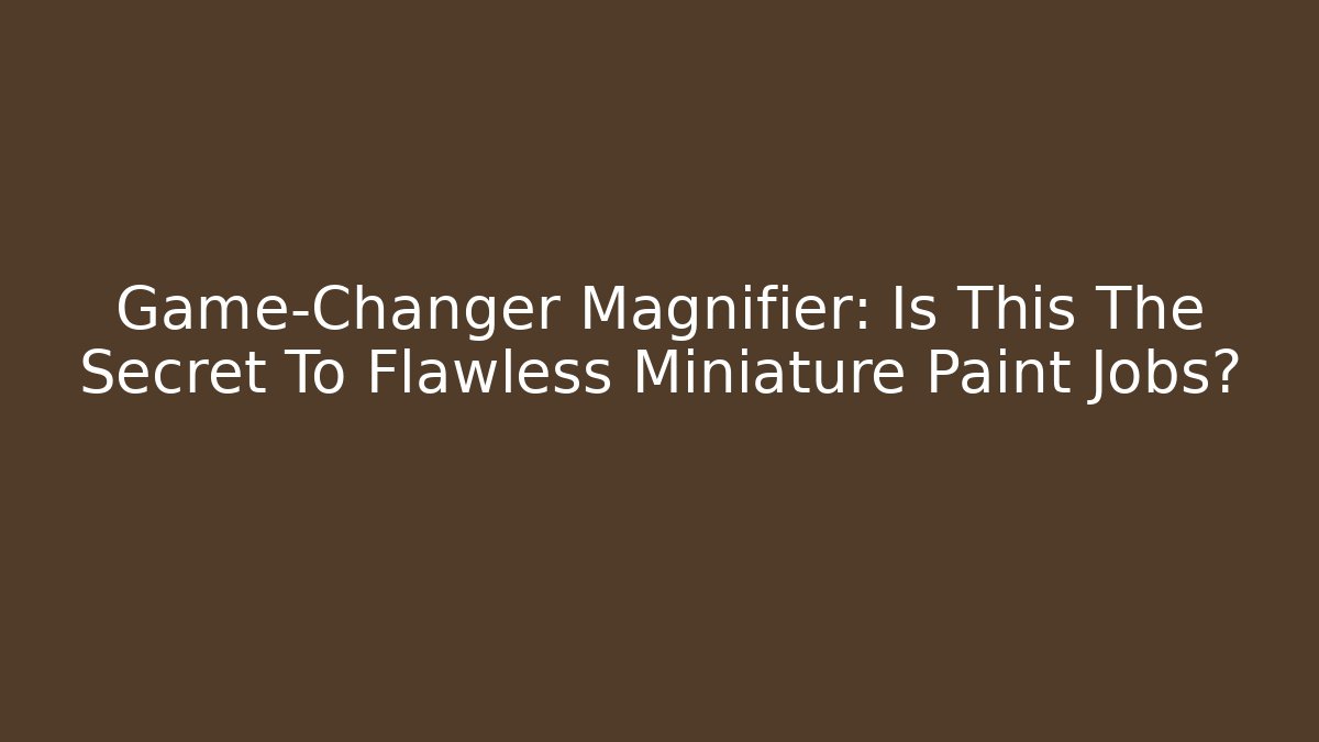 Game-Changer Magnifier: Is This The Secret To Flawless Miniature Paint Jobs?