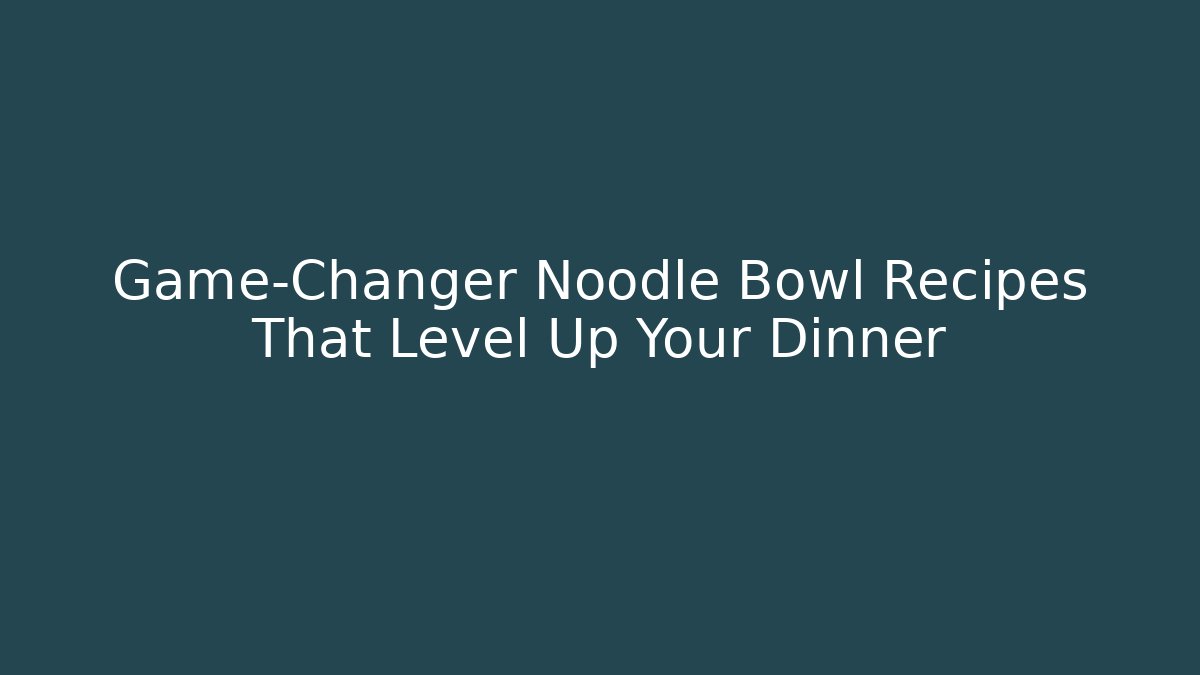 Game-Changer Noodle Bowl Recipes That Level Up Your Dinner