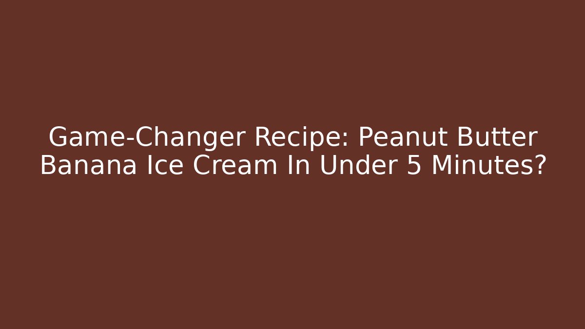 Game-Changer Recipe: Peanut Butter Banana Ice Cream In Under 5 Minutes?