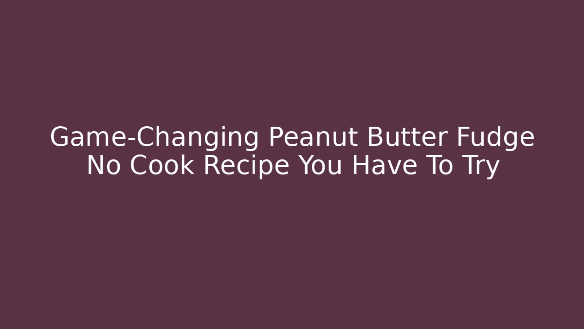 Game-Changing Peanut Butter Fudge No Cook Recipe You Have To Try
