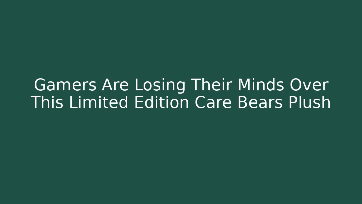 Gamers Are Losing Their Minds Over This Limited Edition Care Bears Plush