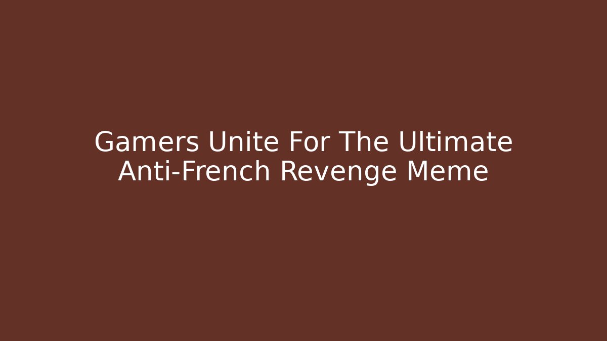 Gamers Unite For The Ultimate Anti-French Revenge Meme