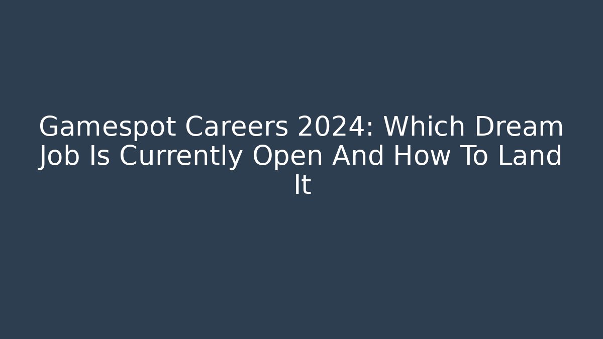 Gamespot Careers 2024: Which Dream Job Is Currently Open And How To Land It