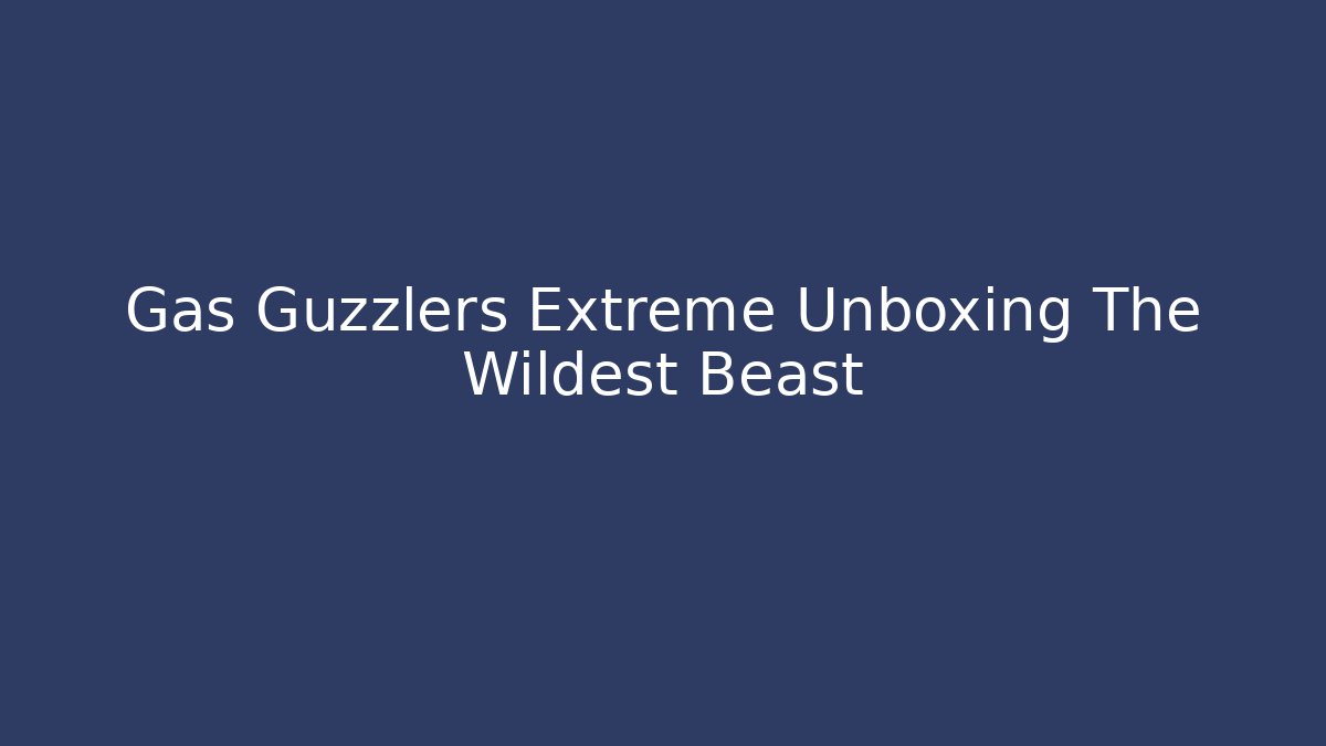 Gas Guzzlers Extreme Unboxing The Wildest Beast