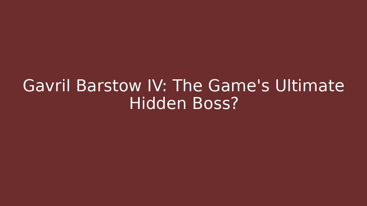 Gavril Barstow IV: The Game's Ultimate Hidden Boss?