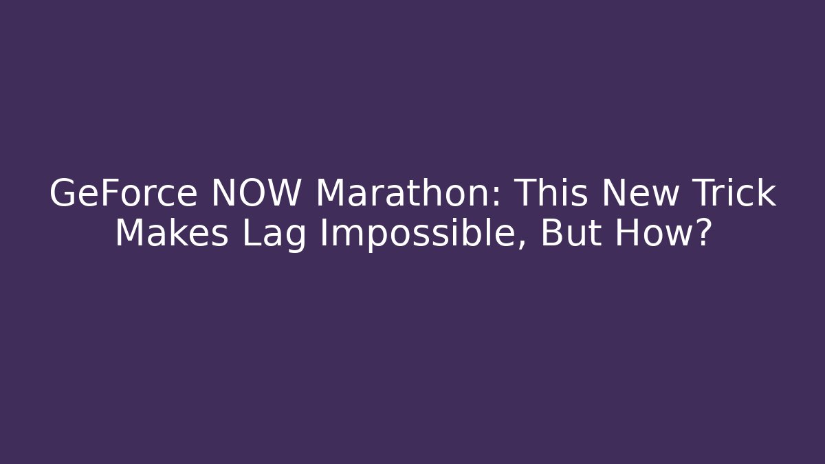 GeForce NOW Marathon: This New Trick Makes Lag Impossible, But How?