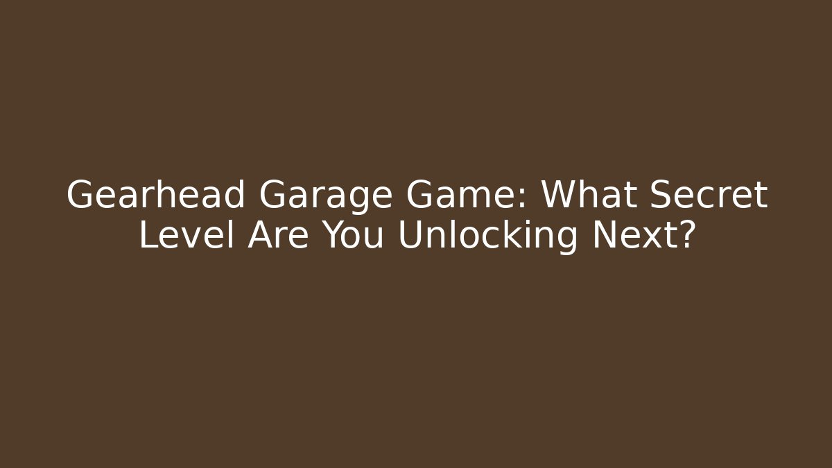 Gearhead Garage Game: What Secret Level Are You Unlocking Next? - Andrea Zevedo