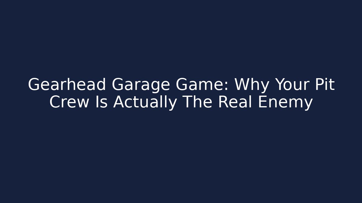 Gearhead Garage Game: Why Your Pit Crew Is Actually The Real Enemy