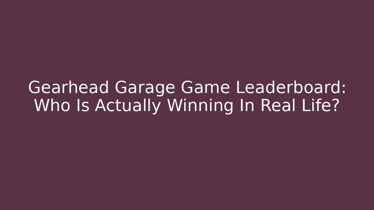 Gearhead Garage Game Leaderboard: Who Is Actually Winning In Real Life?