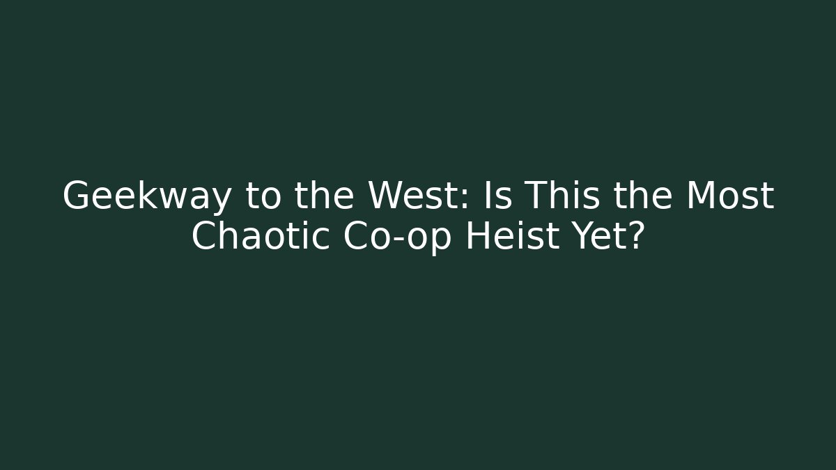 Geekway to the West: Is This the Most Chaotic Co-op Heist Yet?