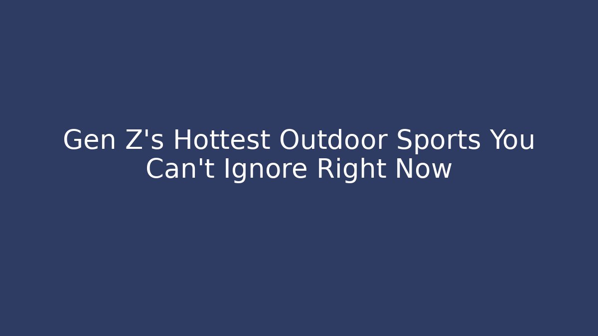Gen Z's Hottest Outdoor Sports You Can't Ignore Right Now