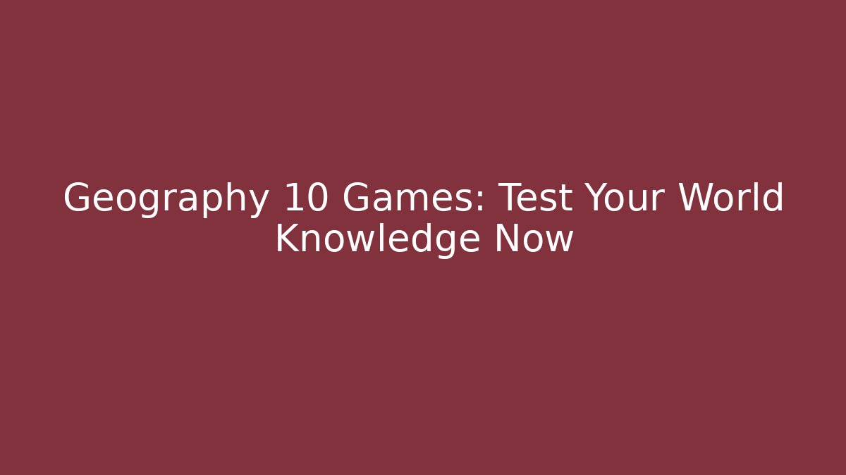 Geography 10 Games: Test Your World Knowledge Now