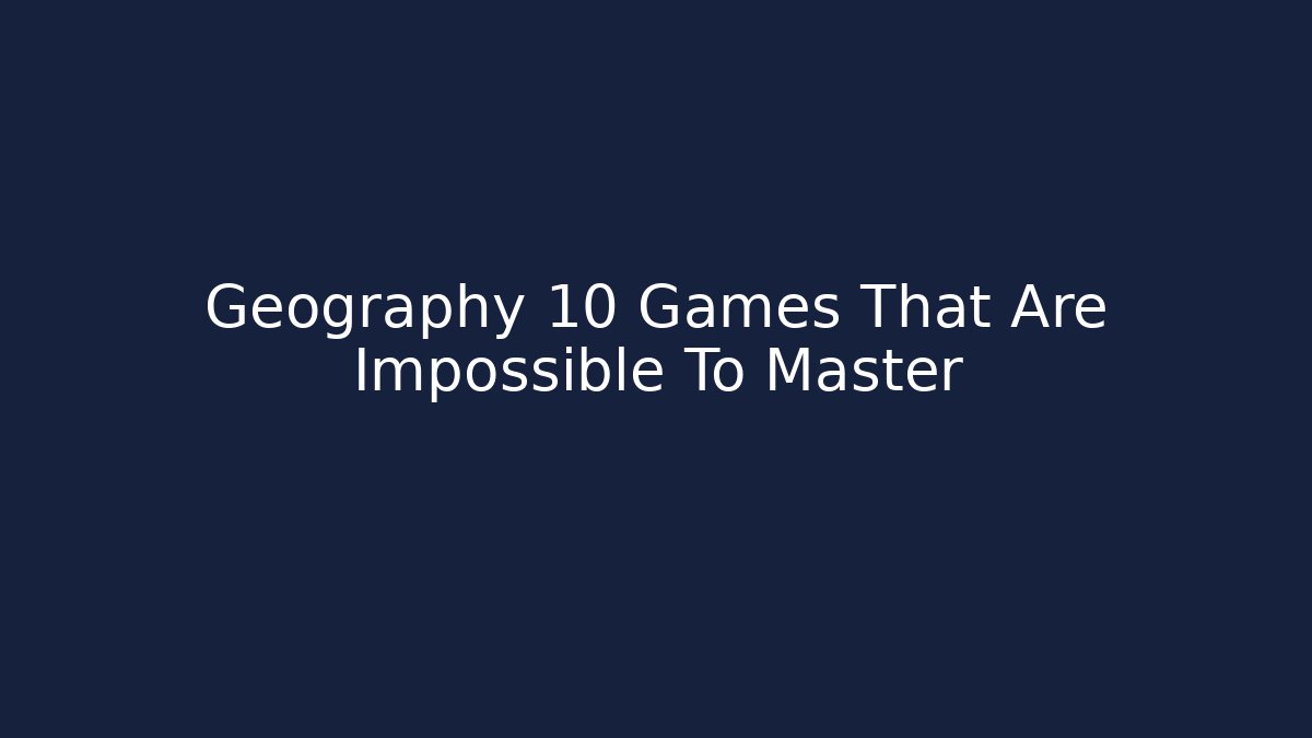 Geography 10 Games That Are Impossible To Master - Andrea Zevedo