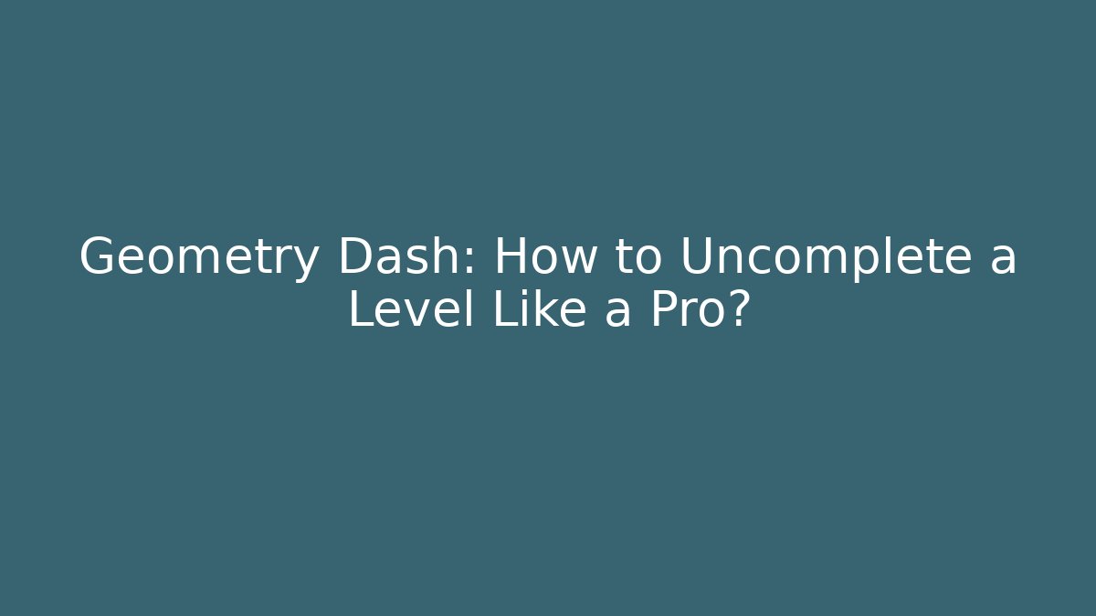 Geometry Dash: How to Uncomplete a Level Like a Pro? - Andrea Zevedo