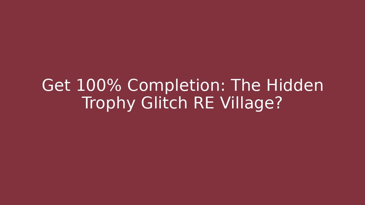 Get 100% Completion: The Hidden Trophy Glitch RE Village?