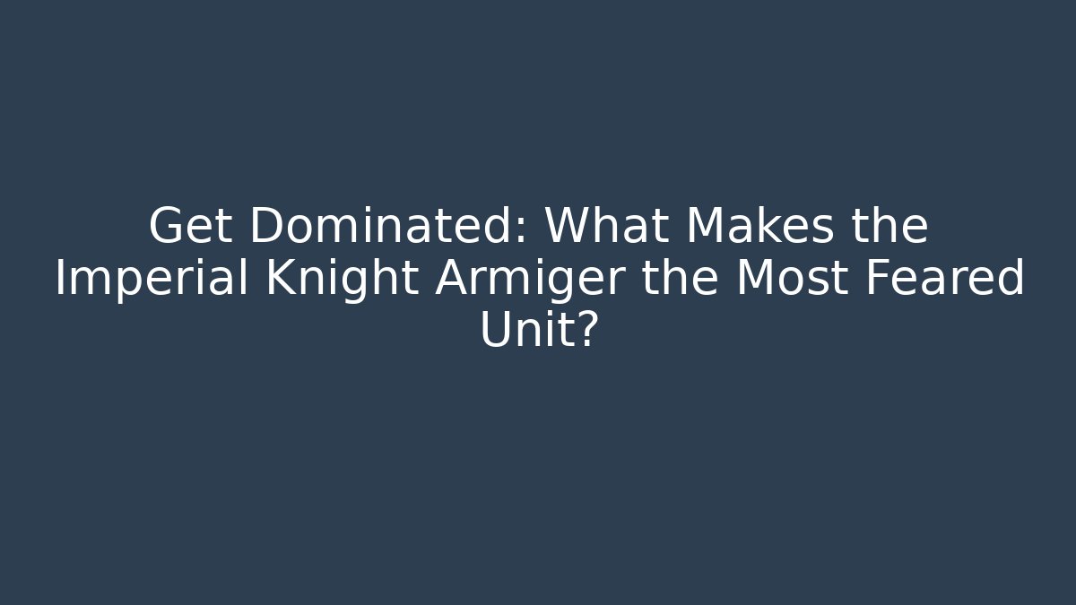Get Dominated: What Makes the Imperial Knight Armiger the Most Feared Unit? - Andrea Zevedo