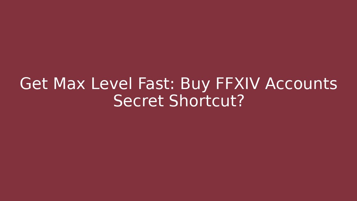 Get Max Level Fast: Buy FFXIV Accounts Secret Shortcut?
