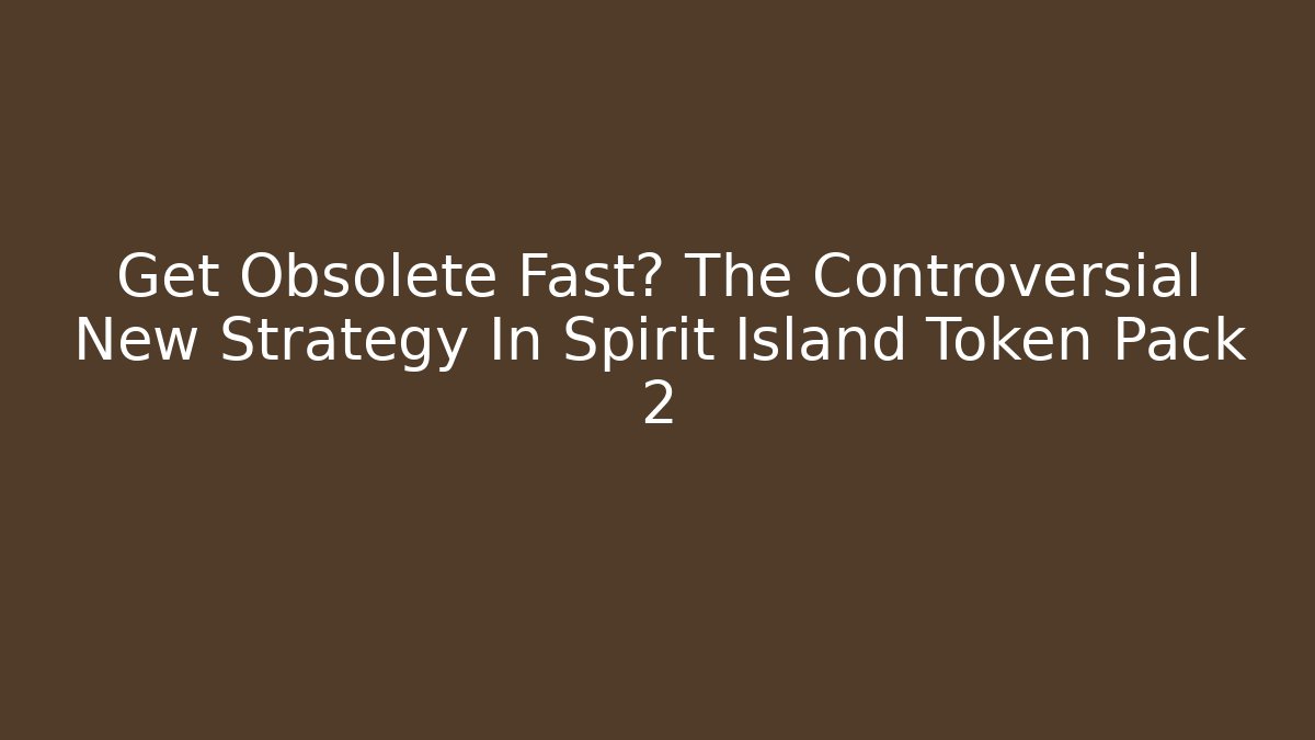 Get Obsolete Fast? The Controversial New Strategy In Spirit Island Token Pack 2