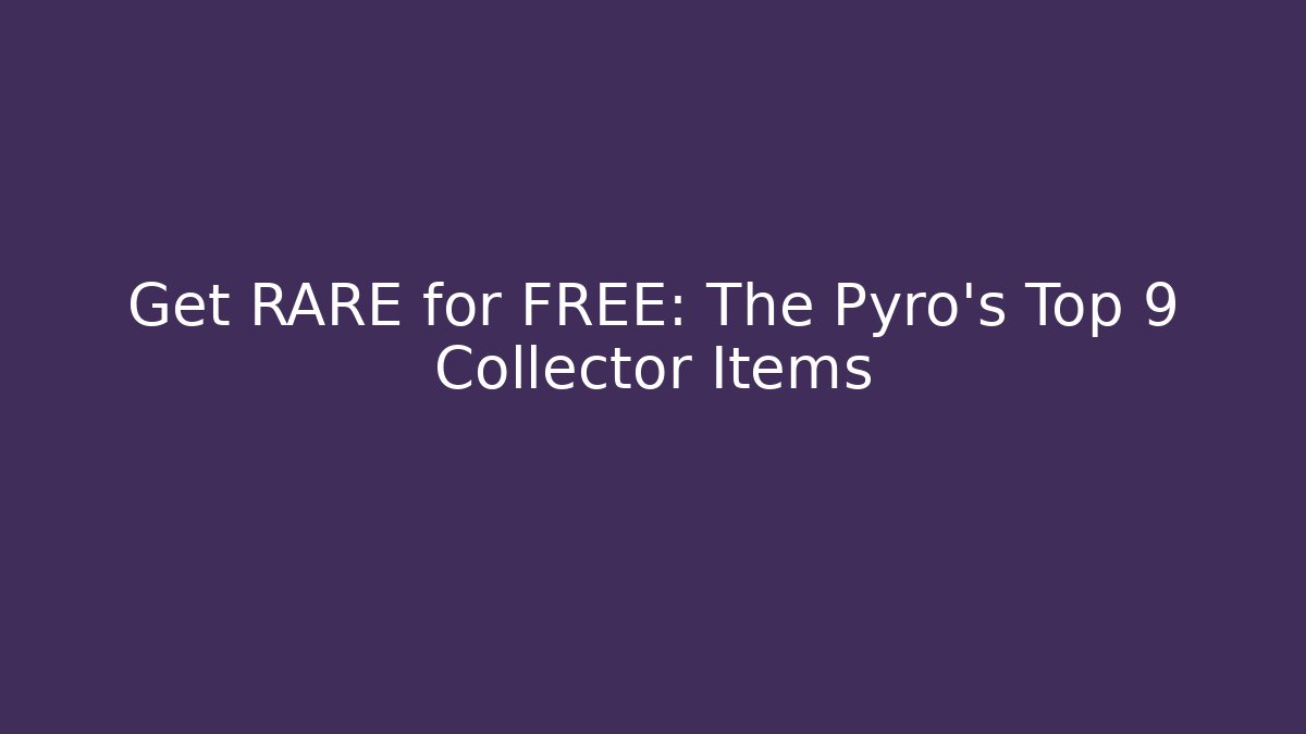 Get RARE for FREE: The Pyro's Top 9 Collector Items