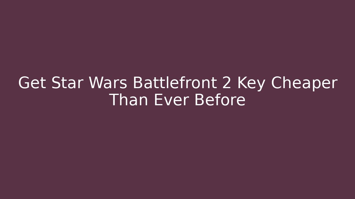 Get Star Wars Battlefront 2 Key Cheaper Than Ever Before