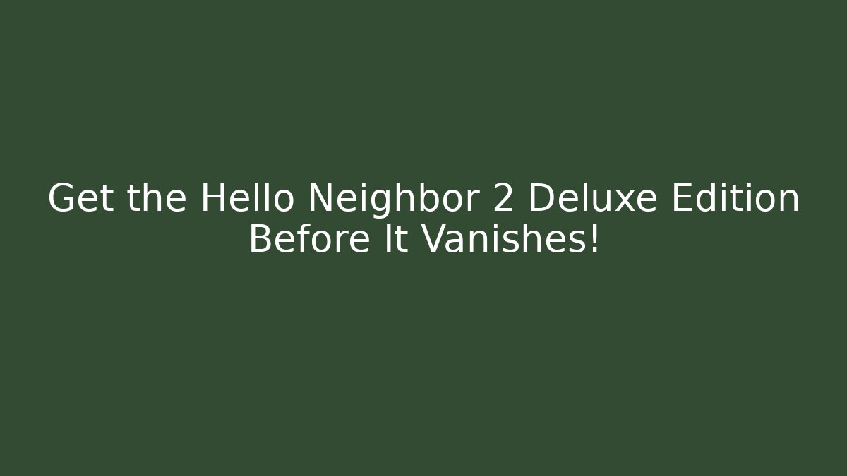 Get the Hello Neighbor 2 Deluxe Edition Before It Vanishes!