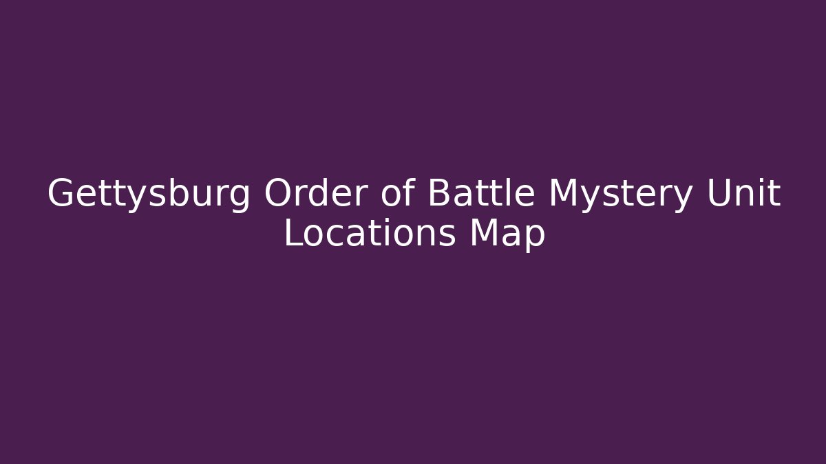 Gettysburg Order of Battle Mystery Unit Locations Map